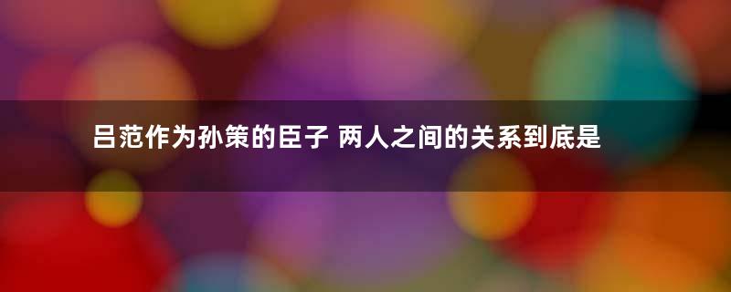 吕范作为孙策的臣子 两人之间的关系到底是什么样的